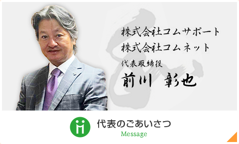 株式会社コムサポート 株式会社コムネット 代表取締役 前川彰也 代表のご挨拶