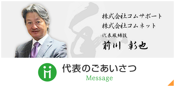 株式会社コムサポート 株式会社コムネット 代表取締役 前川彰也 代表のご挨拶