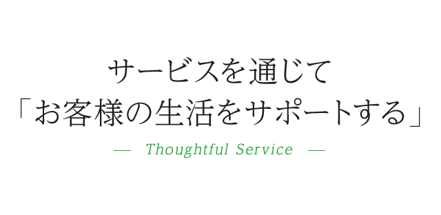 サービスを通じて「お客様の生活をサポートする」-Thoughtful Service-